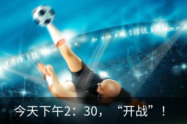 今天下午2：30，“开战”！