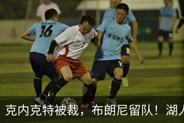 克内克特被裁，布朗尼留队！湖人18人名单出炉