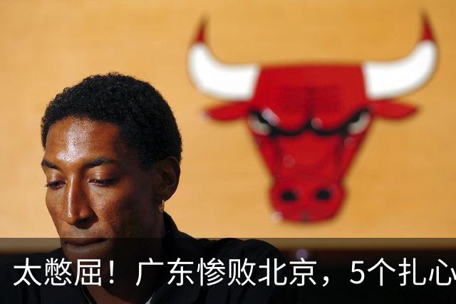 太憋屈！广东惨败北京，5个扎心事实，真的越看越窝火