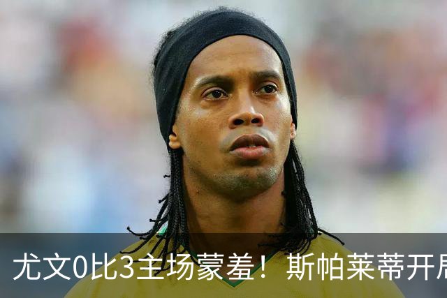 尤文0比3主场蒙羞！斯帕莱蒂开局还不如图多尔，球迷梦想孔蒂回归