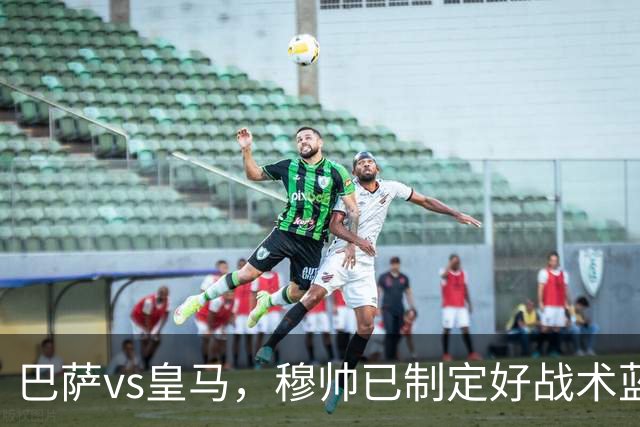 巴萨vs皇马，穆帅已制定好战术蓝图：迪奥曼德牵制，恩德里克或成奇兵，旨在打乱巴萨节奏
