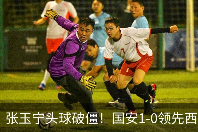 张玉宁头球破僵！国安1-0领先西海岸，塞尔吉尼奥角球助攻