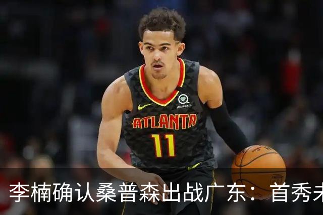 李楠确认桑普森出战广东：首秀未达预期但也算正常