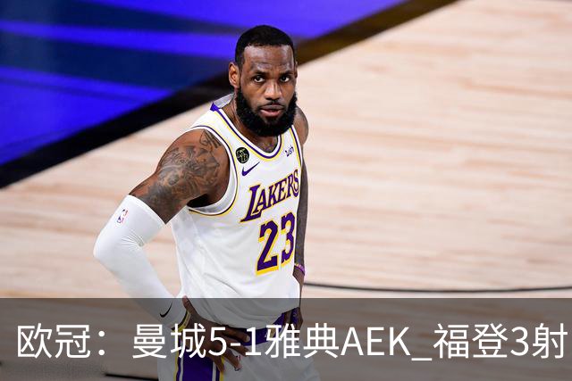 欧冠：曼城5-1雅典AEK 福登3射1传 刘易斯助攻双响 安德森处子球