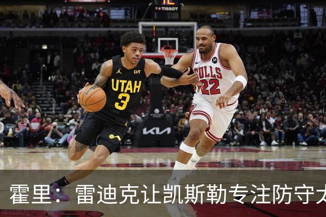 霍里：雷迪克让凯斯勒专注防守太傻了 这种教练当年自己也没防守